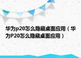 華為p20怎么隱藏桌面應(yīng)用（華為P20怎么隱藏桌面應(yīng)用）