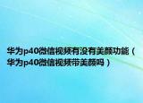 華為p40微信視頻有沒有美顏功能（華為p40微信視頻帶美顏嗎）