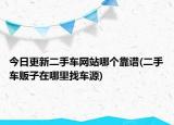 今日更新二手車網(wǎng)站哪個(gè)靠譜(二手車販子在哪里找車源)