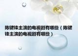 陳鍵鋒主演的電視劇有哪些（陳鍵鋒主演的電視劇有哪些）