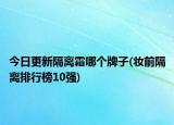 今日更新隔離霜哪個(gè)牌子(妝前隔離排行榜10強(qiáng))