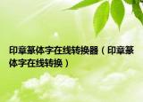 印章篆體字在線轉(zhuǎn)換器（印章篆體字在線轉(zhuǎn)換）