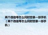 兩個微信號怎么同時登錄一部手機（兩個微信號怎么同時登錄一部手機）