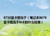 8750顯卡相當(dāng)于（筆記本8670顯卡相當(dāng)于N卡的什么標(biāo)準(zhǔn)）