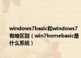 windows7basic和windows7有啥區(qū)別（win7homebasic是什么系統(tǒng)）