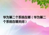 華為第二個系統(tǒng)在哪（華為第二個系統(tǒng)在哪關閉）