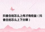 抖音合拍怎么上傳才有收益（抖音合拍怎么上下分屏）
