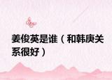 姜俊英是誰（和韓庚關(guān)系很好）