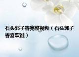 石頭郭子睿完整視頻（石頭郭子睿喜歡誰）
