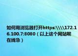 如何用瀏覽器打開https:\\172.16.100.7:8080（以上這個網(wǎng)站呢 在線急）