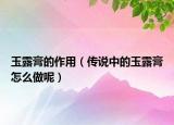 玉露膏的作用（傳說中的玉露膏怎么做呢）