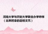 河南大學與開封大學聯(lián)合辦學咋樣（出來時拿的是啥文憑）