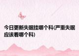 今日更新失眠掛哪個科(嚴重失眠應該看哪個科)