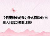 今日更新他問(wèn)我為什么喜歡他(當(dāng)男人問(wèn)喜歡他的理由)
