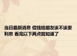 當(dāng)日最新消息 借錢給朋友該不該要利息 看完以下兩點(diǎn)就知道了