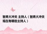 智勇大沖關(guān) 主持人（智勇大沖關(guān)現(xiàn)在有哪些主持人）