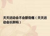 天天運(yùn)動(dòng)會(huì)不會(huì)筋骨痛（天天運(yùn)動(dòng)會(huì)長(zhǎng)胖嗎）