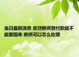當(dāng)日最新消息 房貸斷供首付款能不能要回來 斷供可以怎么處理