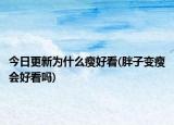 今日更新為什么瘦好看(胖子變瘦會(huì)好看嗎)