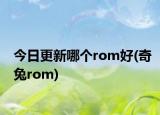 今日更新哪個(gè)rom好(奇兔rom)