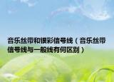 音樂絲帶和銀彩信號線（音樂絲帶信號線與一般線有何區(qū)別）