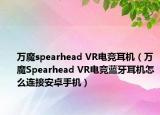 萬魔spearhead VR電競耳機(jī)（萬魔Spearhead VR電競藍(lán)牙耳機(jī)怎么連接安卓手機(jī)）