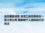 當(dāng)日最新消息 清潔工收垃圾收出一家上市公司 陳黎明個人資料簡介引關(guān)注