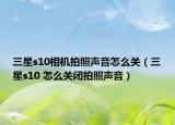 三星s10相機拍照聲音怎么關(guān)（三星s10 怎么關(guān)閉拍照聲音）