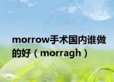 morrow手術國內(nèi)誰做的好（morragh）