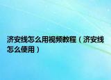 濟安線怎么用視頻教程（濟安線怎么使用）