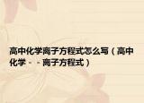 高中化學離子方程式怎么寫（高中化學－－離子方程式）