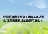 呼啦秀身圈安全么（國家315認(rèn)證么 沒有國家認(rèn)證的東西可靠么）