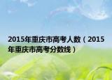 2015年重慶市高考人數(shù)（2015年重慶市高考分?jǐn)?shù)線）
