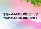 華為watch2怎么恢復(fù)出廠（華為watch2怎么恢復(fù)出廠設(shè)置）