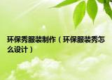 環(huán)保秀服裝制作（環(huán)保服裝秀怎么設計）