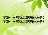 華為nova4怎么設(shè)置聯(lián)系人頭像（華為nova3怎么設(shè)置聯(lián)系人頭像）