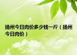 揚州今日肉價多少錢一斤（揚州今日肉價）