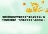 濟(jì)南未來(lái)房?jī)r(jià)走勢(shì)預(yù)測(cè)未來(lái)五年的房?jī)r(jià)走勢(shì)（高手給評(píng)價(jià)及預(yù)測(cè)一下濟(jì)南房?jī)r(jià)未來(lái)幾年的趨勢(shì).）