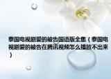 泰國(guó)電視劇愛(ài)的被告國(guó)語(yǔ)版全集（泰國(guó)電視劇愛(ài)的被告在騰訊視頻怎么播放不出來(lái)）