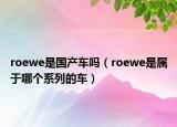 roewe是國產(chǎn)車嗎（roewe是屬于哪個(gè)系列的車）