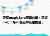 榮耀magic3pro屏幕曲度（榮耀magic3pro是直屏還是曲屏）