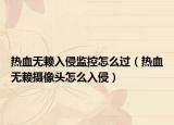 熱血無賴入侵監(jiān)控怎么過（熱血無賴攝像頭怎么入侵）