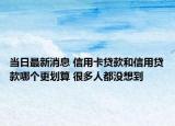 當(dāng)日最新消息 信用卡貸款和信用貸款哪個更劃算 很多人都沒想到