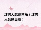 壞男人韓劇音樂(lè)（壞男人韓劇豆瓣）