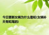 今日更新女?huà)z為什么是蛇(女?huà)z補(bǔ)天有蛇尾的)