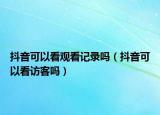 抖音可以看觀看記錄嗎（抖音可以看訪客嗎）