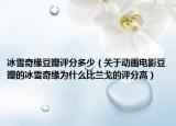 冰雪奇緣豆瓣評分多少（關于動畫電影豆瓣的冰雪奇緣為什么比蘭戈的評分高）