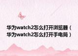 華為watch2怎么打開瀏覽器（華為watch2怎么打開手電筒）