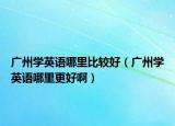 廣州學英語哪里比較好（廣州學英語哪里更好?。? /></span></a>
                        <h2><a href=