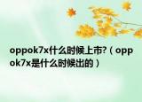oppok7x什么時候上市?（oppok7x是什么時候出的）